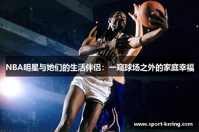 NBA明星与她们的生活伴侣：一窥球场之外的家庭幸福