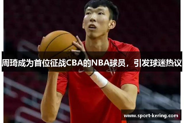 周琦成为首位征战CBA的NBA球员，引发球迷热议