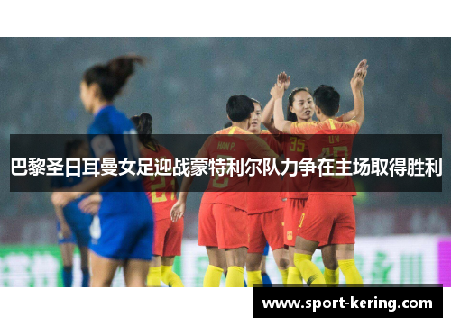 巴黎圣日耳曼女足迎战蒙特利尔队力争在主场取得胜利
